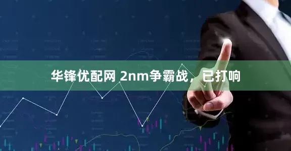华锋优配网 2nm争霸战，已打响