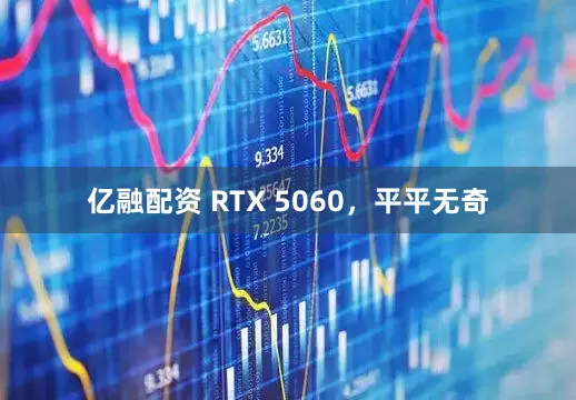 亿融配资 RTX 5060，平平无奇