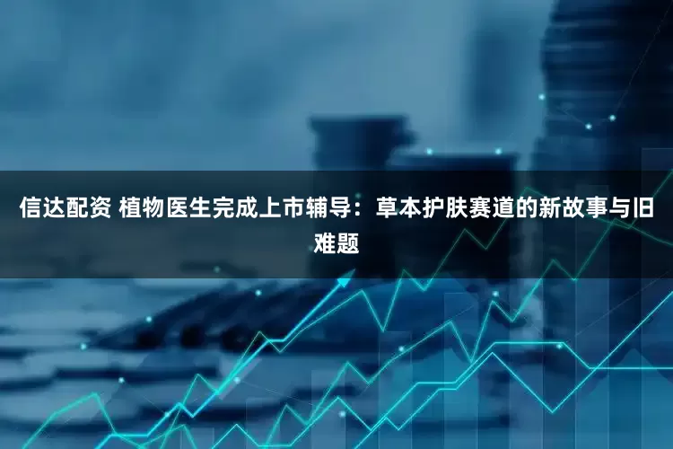 信达配资 植物医生完成上市辅导：草本护肤赛道的新故事与旧难题