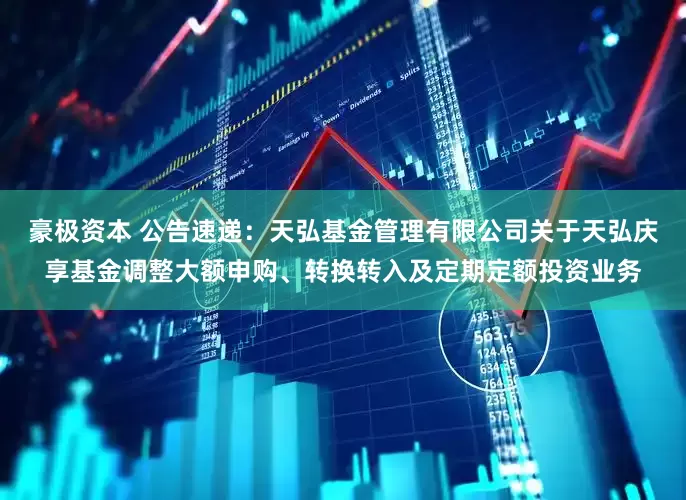 豪极资本 公告速递：天弘基金管理有限公司关于天弘庆享基金调整大额申购、转换转入及定期定额投资业务