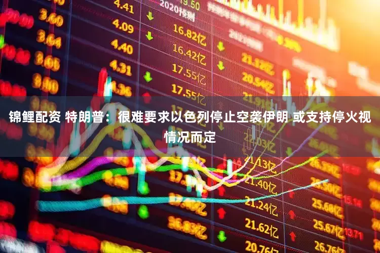锦鲤配资 特朗普：很难要求以色列停止空袭伊朗 或支持停火视情况而定