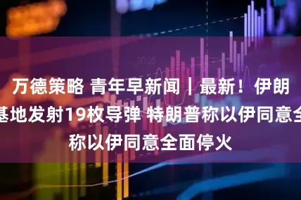 万德策略 青年早新闻｜最新！伊朗向美军基地发射19枚导弹 特朗普称以伊同意全面停火