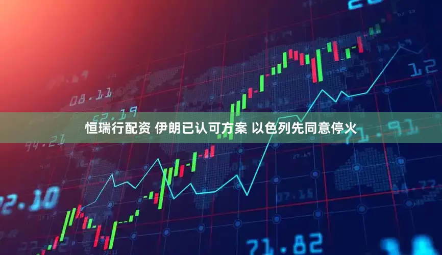恒瑞行配资 伊朗已认可方案 以色列先同意停火