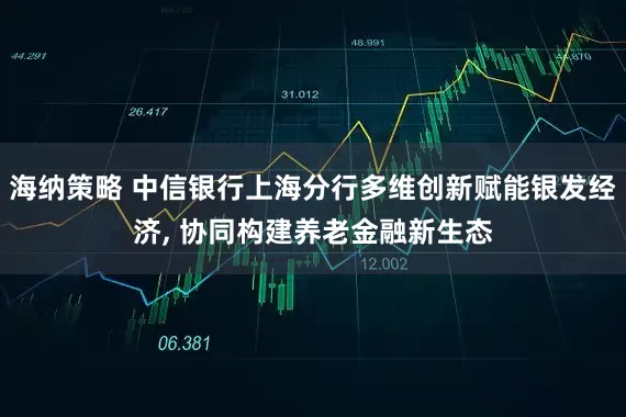 海纳策略 中信银行上海分行多维创新赋能银发经济, 协同构建养老金融新生态