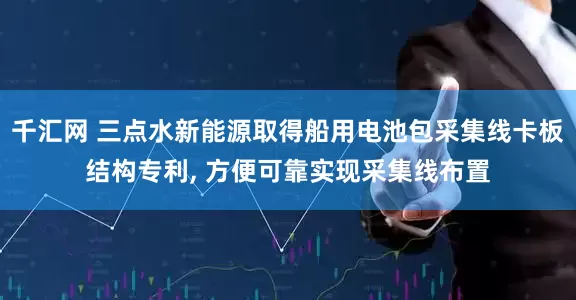 千汇网 三点水新能源取得船用电池包采集线卡板结构专利, 方便可靠实现采集线布置