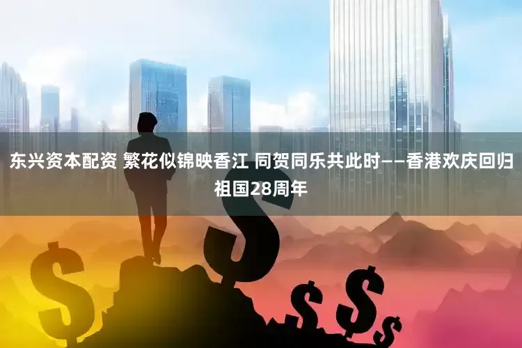 东兴资本配资 繁花似锦映香江 同贺同乐共此时——香港欢庆回归祖国28周年