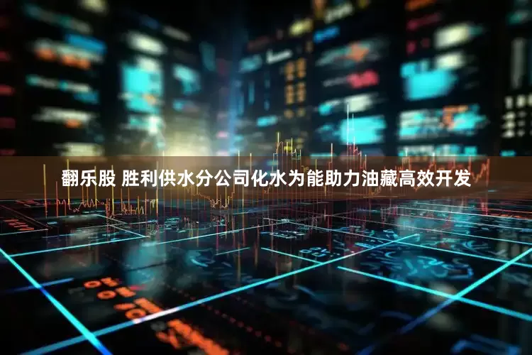 翻乐股 胜利供水分公司化水为能助力油藏高效开发