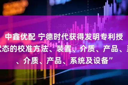 中鑫优配 宁德时代获得发明专利授权: “荷电状态的校准方法、装置、介质、产品、系统及设备”