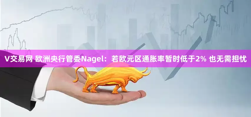 V交易网 欧洲央行管委Nagel：若欧元区通胀率暂时低于2% 也无需担忧