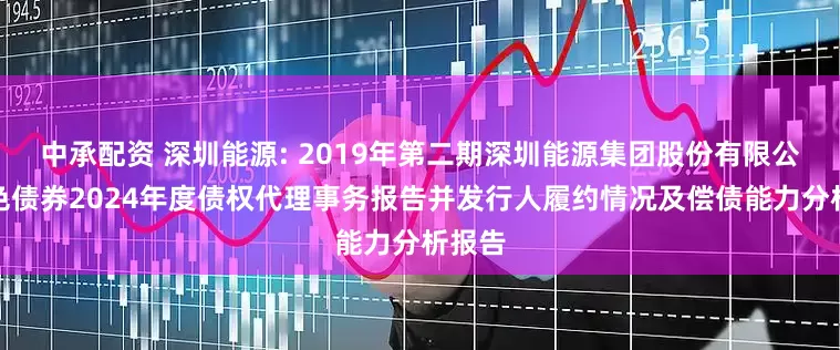 中承配资 深圳能源: 2019年第二期深圳能源集团股份有限公司绿色债券2024年度债权代理事务报告并发行人履约情况及偿债能力分析报告