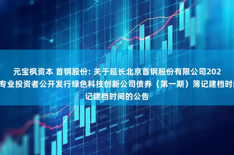 元宝枫资本 首钢股份: 关于延长北京首钢股份有限公司2025年面向专业投资者公开发行绿色科技创新公司债券(第一期)簿记建档时间的公告