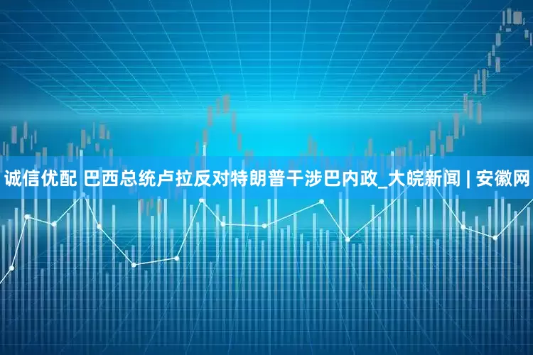 诚信优配 巴西总统卢拉反对特朗普干涉巴内政_大皖新闻 | 安徽网