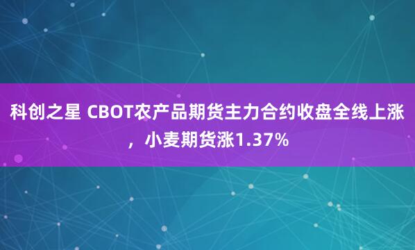 科创之星 CBOT农产品期货主力合约收盘全线上涨，小麦期货涨1.37%