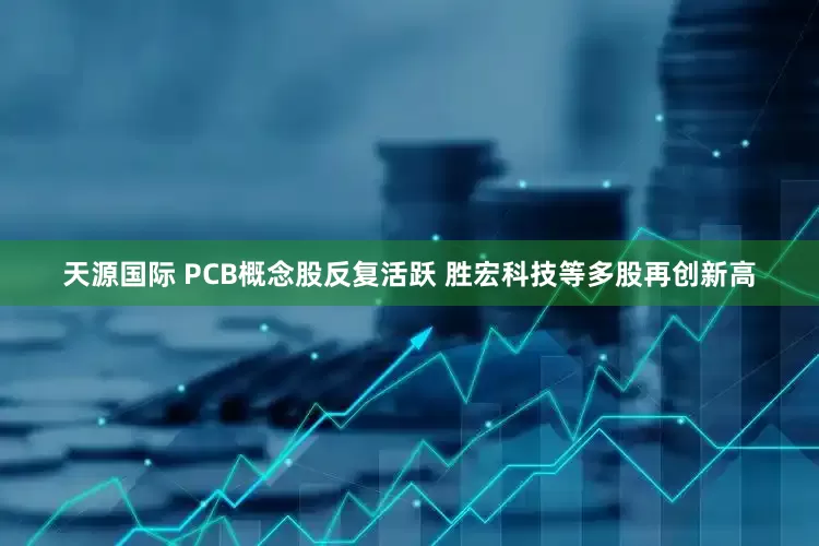 天源国际 PCB概念股反复活跃 胜宏科技等多股再创新高