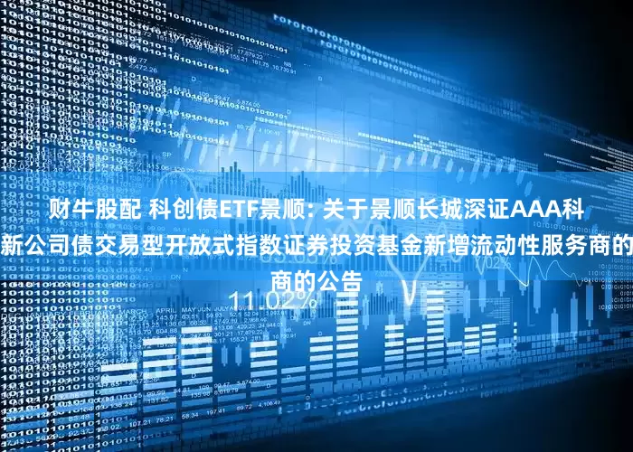财牛股配 科创债ETF景顺: 关于景顺长城深证AAA科技创新公司债交易型开放式指数证券投资基金新增流动性服务商的公告
