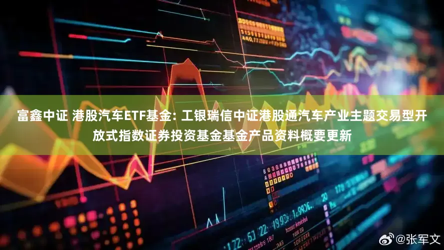 富鑫中证 港股汽车ETF基金: 工银瑞信中证港股通汽车产业主题交易型开放式指数证券投资基金基金产品资料概要更新