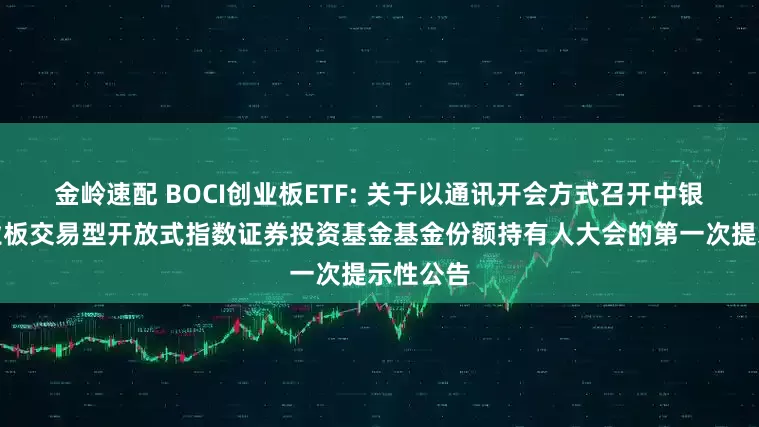 金岭速配 BOCI创业板ETF: 关于以通讯开会方式召开中银证券创业板交易型开放式指数证券投资基金基金份额持有人大会的第一次提示性公告
