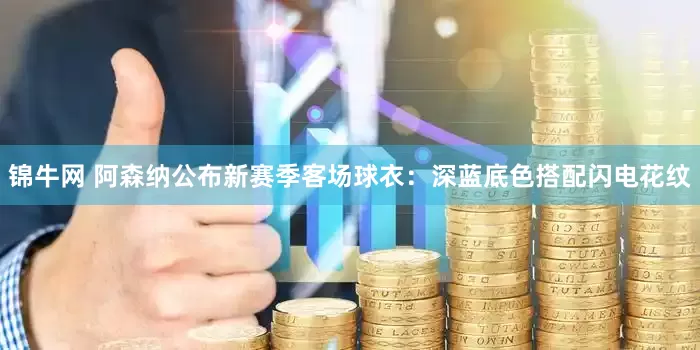 锦牛网 阿森纳公布新赛季客场球衣：深蓝底色搭配闪电花纹