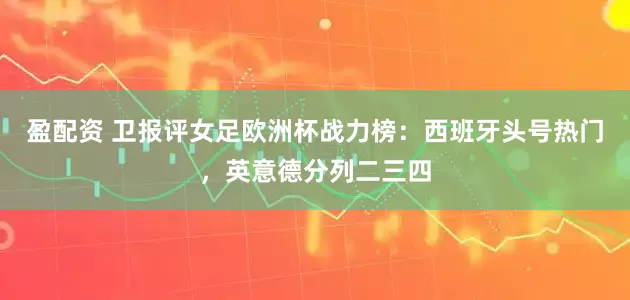盈配资 卫报评女足欧洲杯战力榜：西班牙头号热门，英意德分列二三四