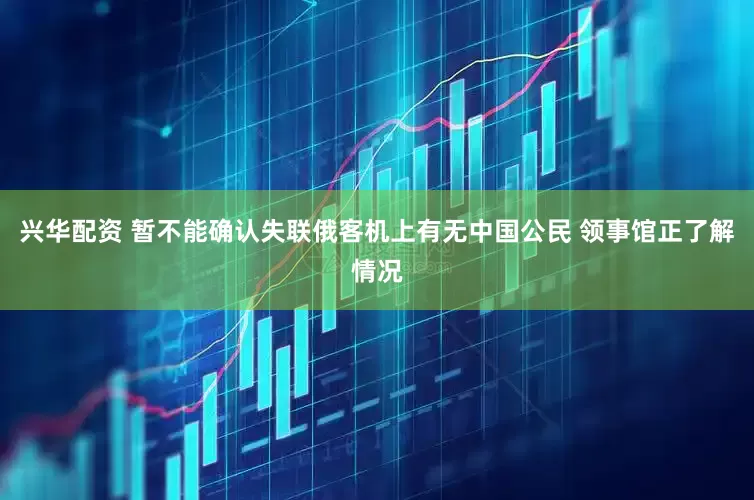 兴华配资 暂不能确认失联俄客机上有无中国公民 领事馆正了解情况