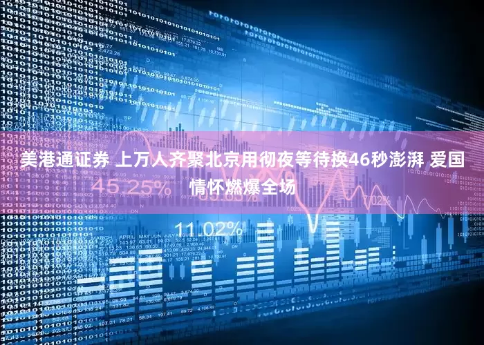 美港通证券 上万人齐聚北京用彻夜等待换46秒澎湃 爱国情怀燃爆全场
