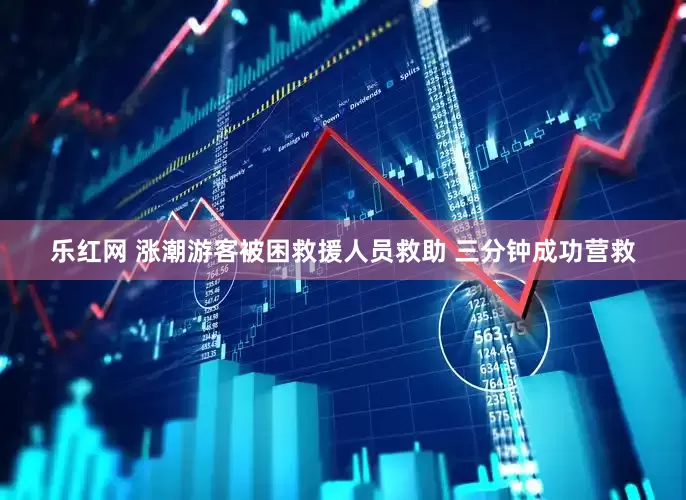 乐红网 涨潮游客被困救援人员救助 三分钟成功营救