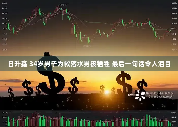 日升鑫 34岁男子为救落水男孩牺牲 最后一句话令人泪目