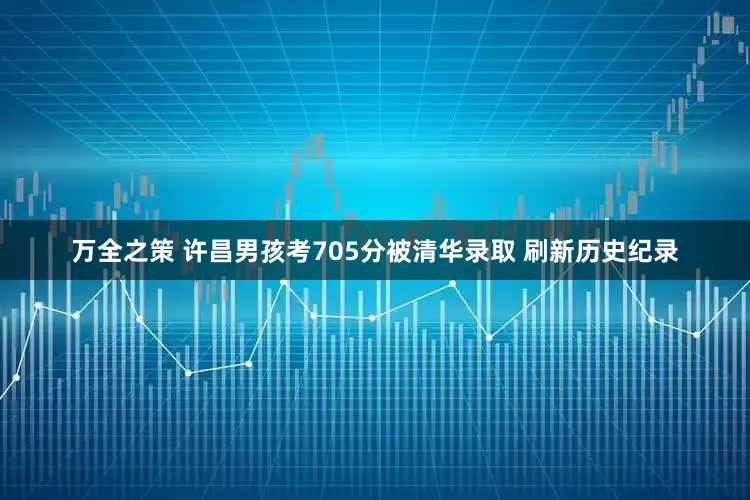 万全之策 许昌男孩考705分被清华录取 刷新历史纪录