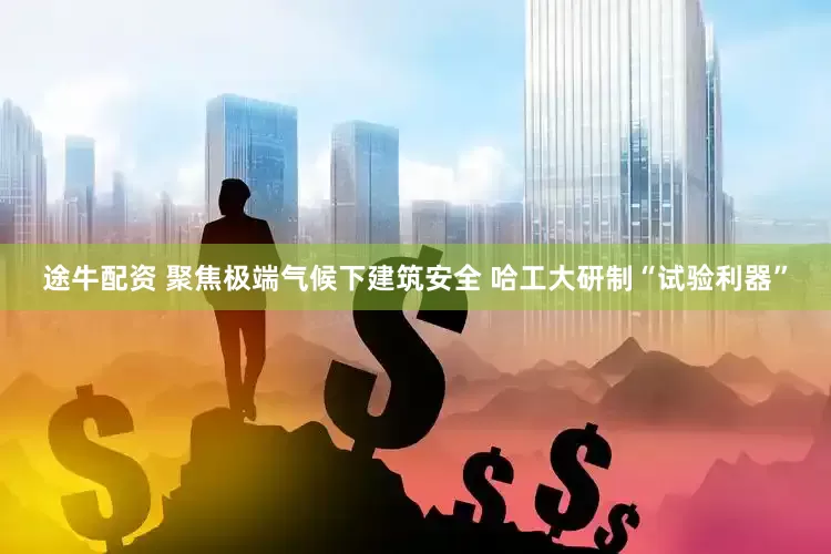 途牛配资 聚焦极端气候下建筑安全 哈工大研制“试验利器”