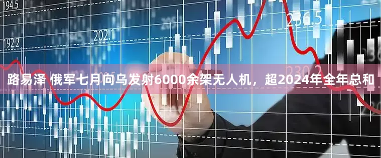 路易泽 俄军七月向乌发射6000余架无人机，超2024年全年总和