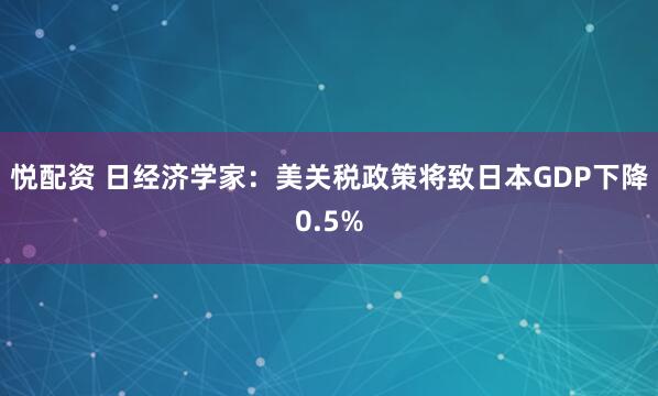 悦配资 日经济学家：美关税政策将致日本GDP下降0.5%