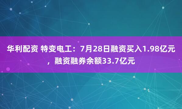 华利配资 特变电工：7月28日融资买入1.98亿元，融资融券余额33.7亿元