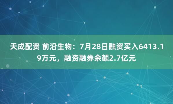 天成配资 前沿生物：7月28日融资买入6413.19万元，融资融券余额2.7亿元