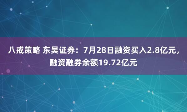 八戒策略 东吴证券：7月28日融资买入2.8亿元，融资融券余额19.72亿元