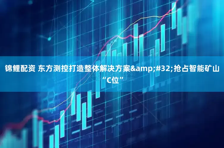 锦鲤配资 东方测控打造整体解决方案&#32;抢占智能矿山“C位”