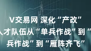 V交易网 深化“产改”进行时丨人才队伍从“单兵作战”到“雁阵齐飞”