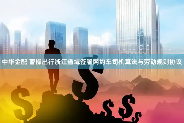 中华金配 曹操出行浙江省域签署网约车司机算法与劳动规则协议