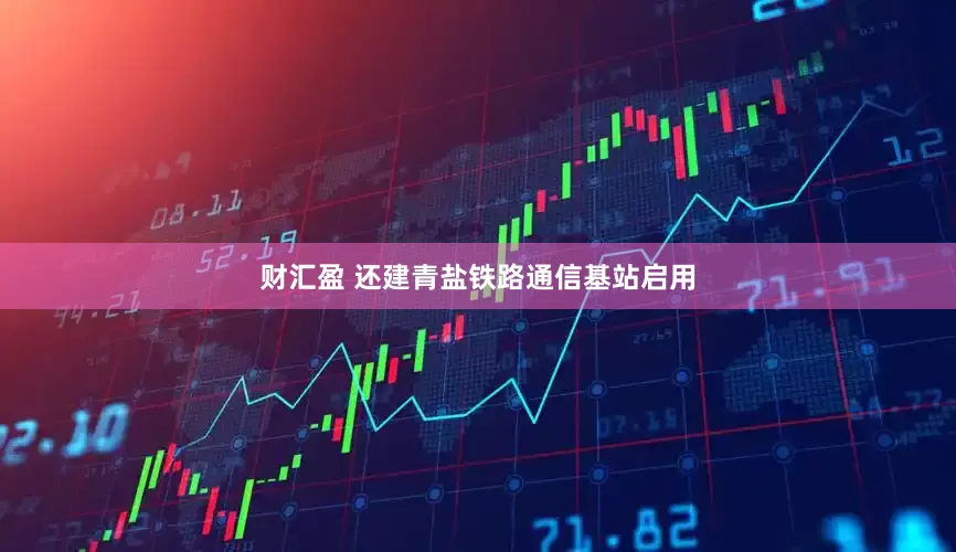 财汇盈 还建青盐铁路通信基站启用