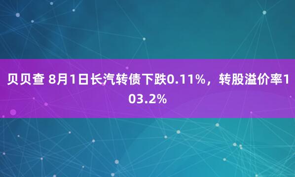 贝贝查 8月1日长汽转债下跌0.11%，转股溢价率103.2%