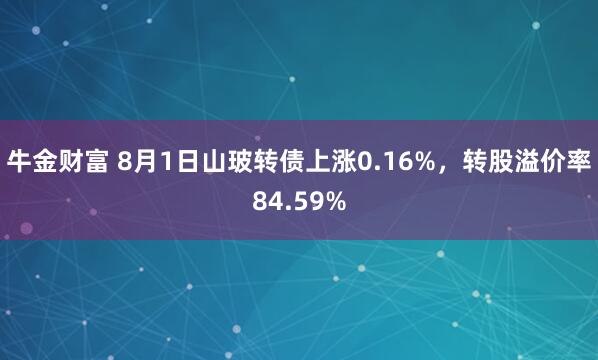 牛金财富 8月1日山玻转债上涨0.16%，转股溢价率84.59%