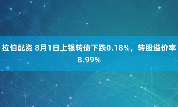 拉伯配资 8月1日上银转债下跌0.18%，转股溢价率8.99%