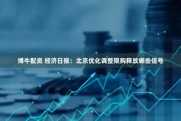 博牛配资 经济日报：北京优化调整限购释放哪些信号