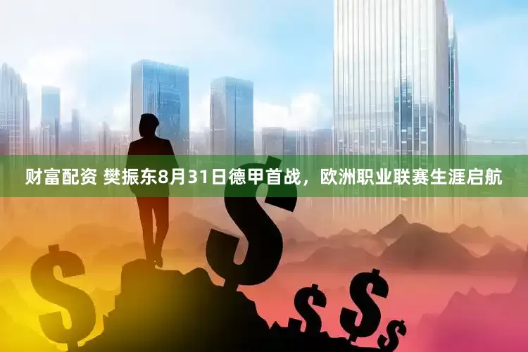 财富配资 樊振东8月31日德甲首战，欧洲职业联赛生涯启航