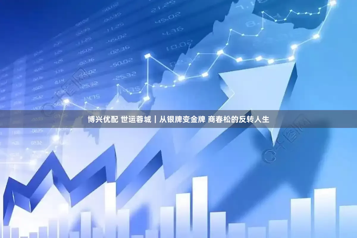 博兴优配 世运蓉城｜从银牌变金牌 商春松的反转人生