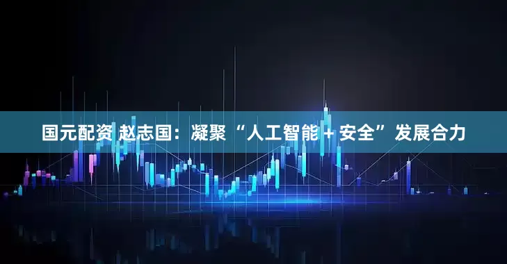 国元配资 赵志国：凝聚 “人工智能 + 安全” 发展合力