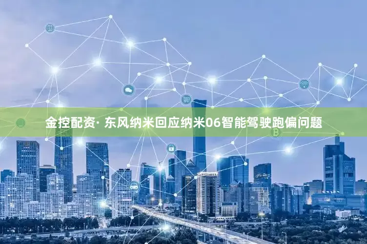 金控配资· 东风纳米回应纳米06智能驾驶跑偏问题