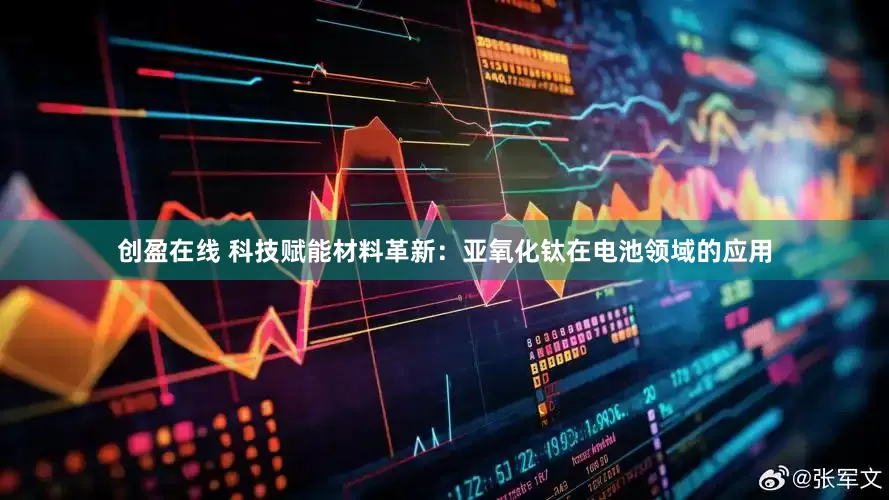创盈在线 科技赋能材料革新：亚氧化钛在电池领域的应用