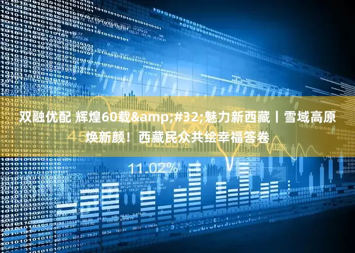 双融优配 辉煌60载&#32;魅力新西藏丨雪域高原焕新颜！西藏民众共绘幸福答卷