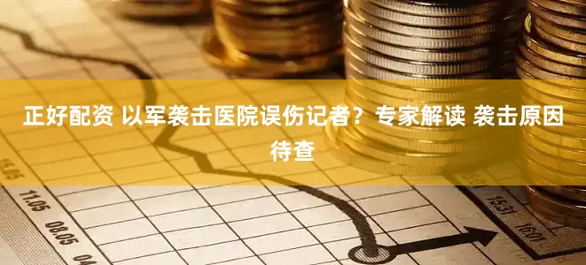 正好配资 以军袭击医院误伤记者？专家解读 袭击原因待查
