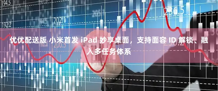 优优配送版 小米首发 iPad 妙享桌面，支持面容 ID 解锁、融入多任务体系
